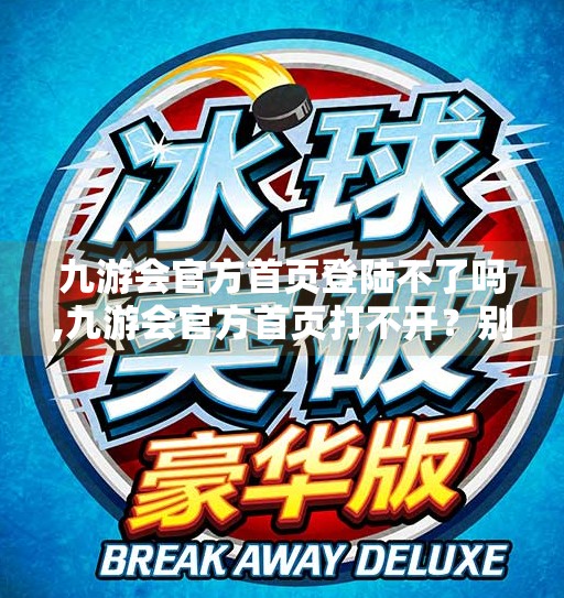 九游会官方首页登陆不了吗,九游会官方首页打不开？别急，这可能是你没注意的3个关键点！