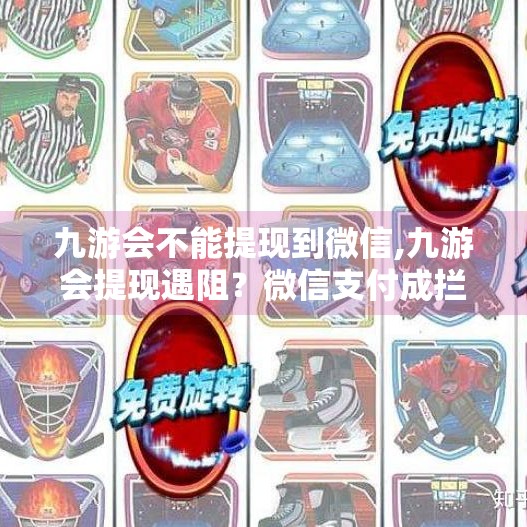 九游会不能提现到微信,九游会提现遇阻？微信支付成拦路虎，用户该如何破局？