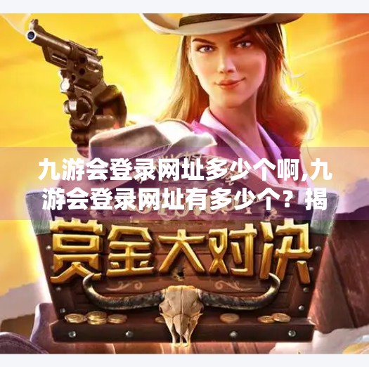 九游会登录网址多少个啊,九游会登录网址有多少个？揭秘背后隐藏的数字密码与用户安全真相！
