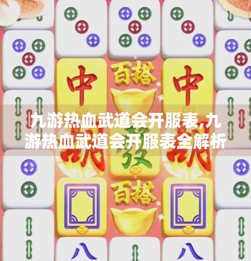 九游热血武道会开服表,九游热血武道会开服表全解析！新手必看攻略，抢先一步赢在起跑线！