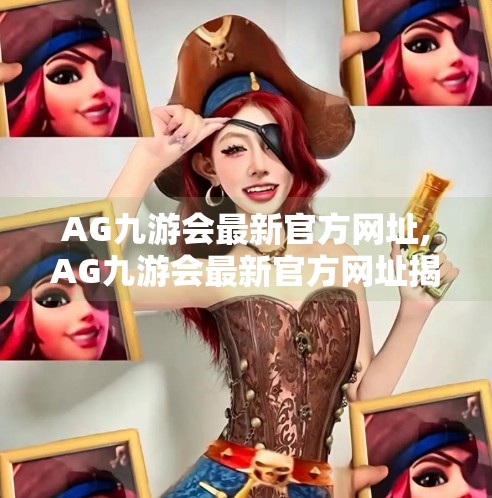 AG九游会最新官方网址,AG九游会最新官方网址揭秘，游戏迷必看的权威入口指南！