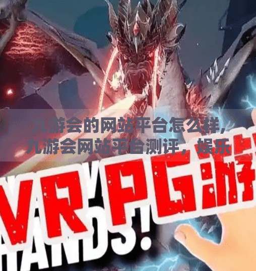 九游会的网站平台怎么样,九游会网站平台测评，娱乐与风险并存的游戏天堂还是陷阱深渊？