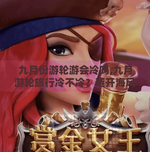 九月份游轮游会冷吗,九月游轮旅行冷不冷？避开海风刺客，这样穿才舒服又出片！