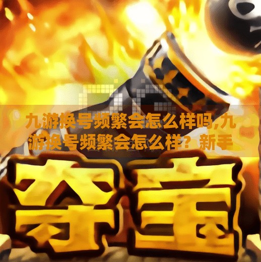 九游换号频繁会怎么样吗,九游换号频繁会怎么样？新手玩家必看的账号安全避坑指南！