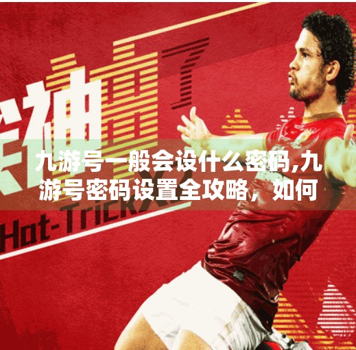 九游号一般会设什么密码,九游号密码设置全攻略，如何打造安全又易记的账号保护盾？