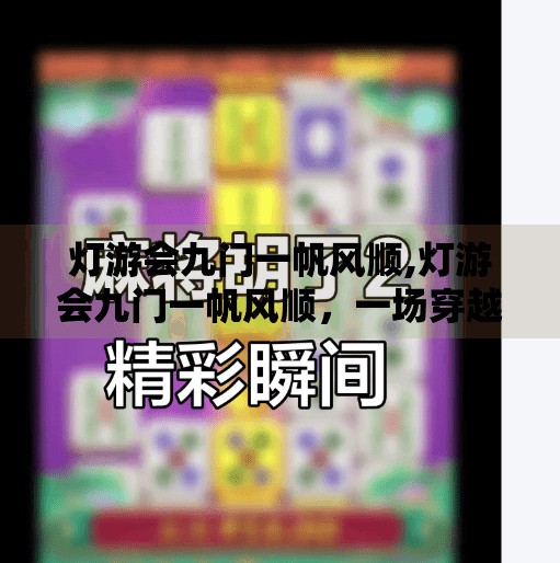 灯游会九门一帆风顺,灯游会九门一帆风顺，一场穿越千年的民俗狂欢，藏着中国人最深的祈愿