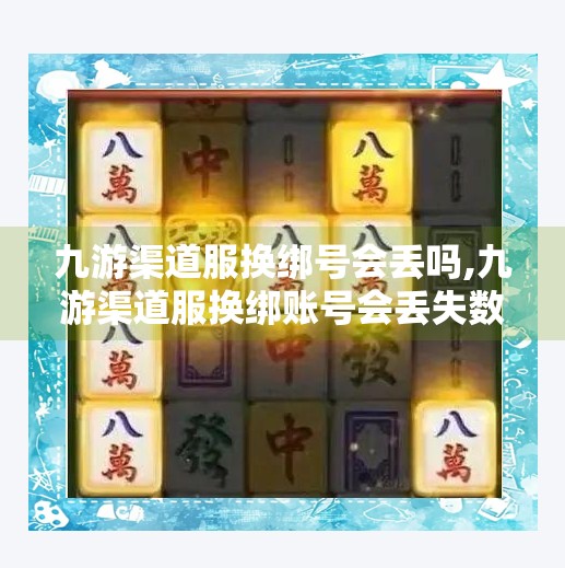 九游渠道服换绑号会丢吗,九游渠道服换绑账号会丢失数据吗？深度解析换绑风险与安全操作指南！