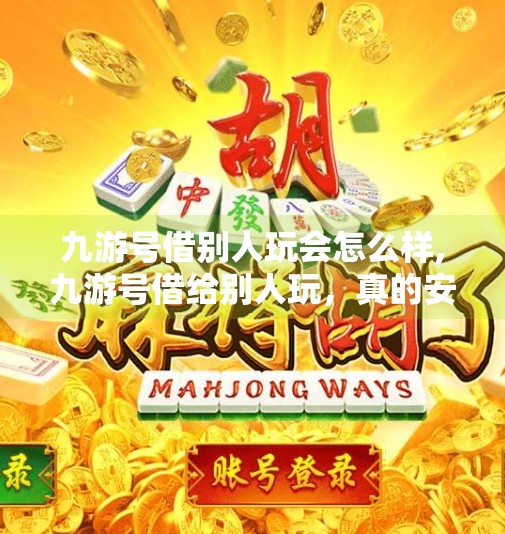 九游号借别人玩会怎么样,九游号借给别人玩，真的安全吗？别让方便变成隐患！