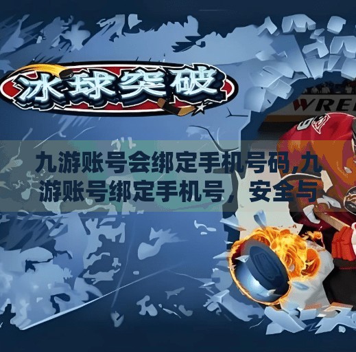 九游账号会绑定手机号码,九游账号绑定手机号，安全与便捷的双重保障—你不可不知的数字身份守护术