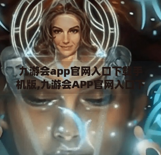 九游会app官网入口下载手机版,九游会APP官网入口下载手机版，便捷游戏世界的大门，你真的了解吗？