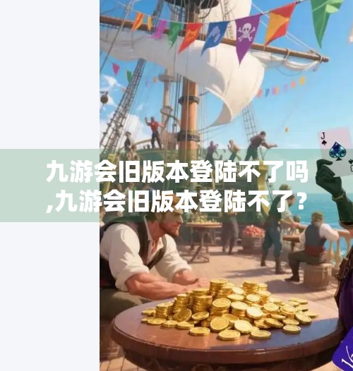 九游会旧版本登陆不了吗,九游会旧版本登陆不了？别慌！一文教你轻松解决登录难题！