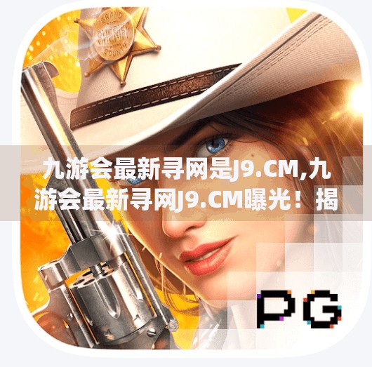 九游会最新寻网是J9.CM,九游会最新寻网J9.CM曝光！揭秘背后的游戏帝国与玩家新机遇