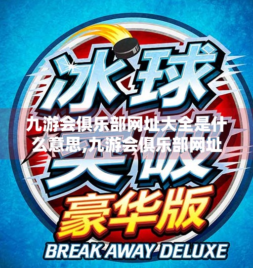 九游会俱乐部网址大全是什么意思,九游会俱乐部网址大全，揭秘背后的游戏社交新生态