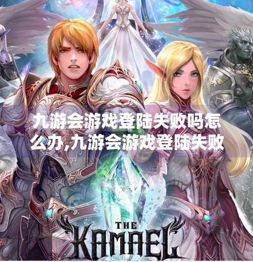 九游会游戏登陆失败吗怎么办,九游会游戏登陆失败？别慌！手把手教你解决常见问题，轻松畅玩不卡顿！