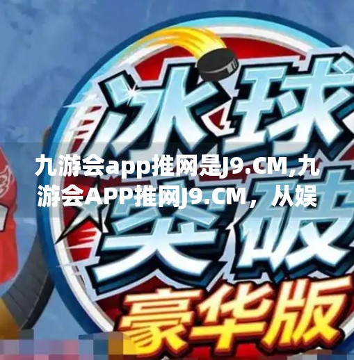 九游会app推网是J9.CM,九游会APP推网J9.CM，从娱乐平台到用户信任的桥梁，如何在乱象中坚守初心？