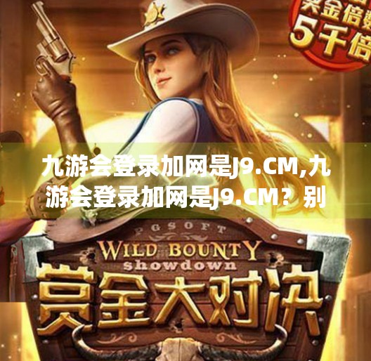 九游会登录加网是J9.CM,九游会登录加网是J9.CM？别再被误导了！揭秘J9.CM背后的真相
