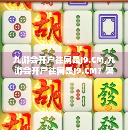 九游会开户往网是J9.CM,九游会开户往网是J9.CM？警惕虚假平台，守护你的数字资产安全！