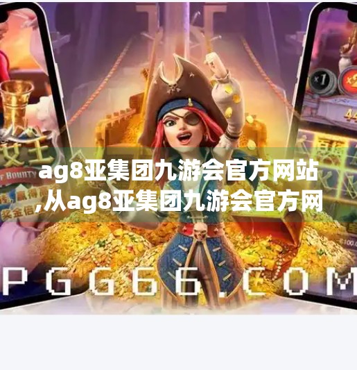 ag8亚集团九游会官方网站,从ag8亚集团九游会官方网站看互联网时代下企业品牌的数字化转型之路