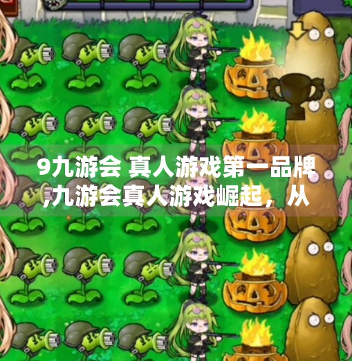 9九游会 真人游戏第一品牌,九游会真人游戏崛起，从玩得爽到玩得真的沉浸式娱乐革命