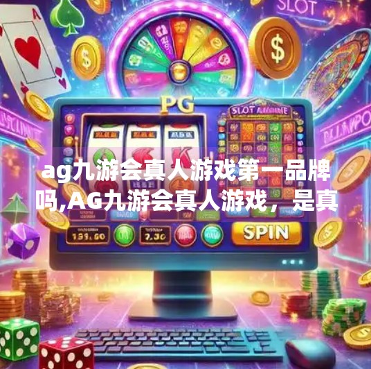 ag九游会真人游戏第一品牌吗,AG九游会真人游戏，是真·第一品牌还是营销神话？深度拆解背后的流量密码与玩家真相