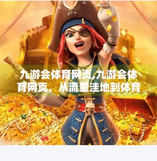 九游会体育网页,九游会体育网页，从流量洼地到体育迷的精神家园，它如何逆袭成为自媒体新蓝海？