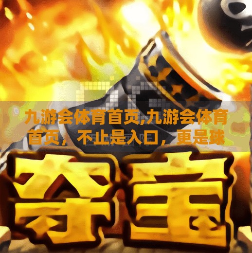 九游会体育首页,九游会体育首页，不止是入口，更是球迷的数字精神家园
