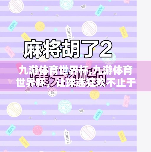 九游体育世界杯,九游体育世界杯，让球迷狂欢不止于屏幕，打造沉浸式观赛新体验