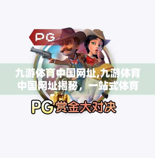 九游体育中国网址,九游体育中国网址揭秘，一站式体育资讯与赛事直播平台如何改变你的观赛体验？