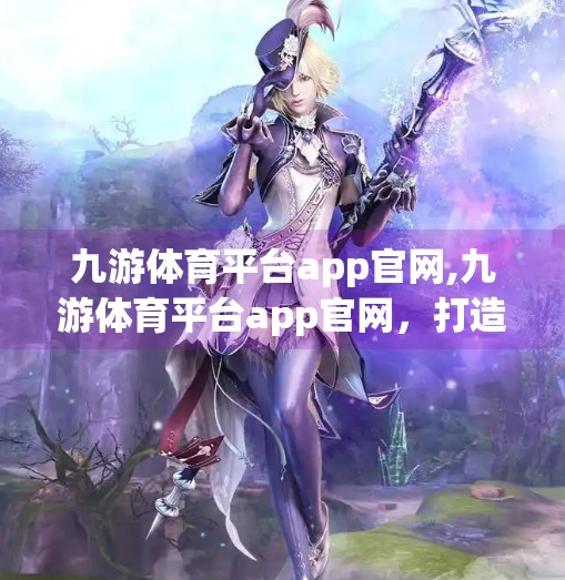 九游体育平台app官网,九游体育平台app官网，打造全民体育新生态，让热爱触手可及！
