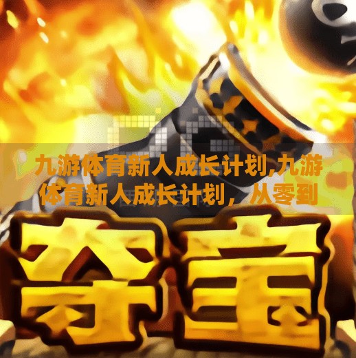 九游体育新人成长计划,九游体育新人成长计划，从零到一，打造未来体育新星的加速器！