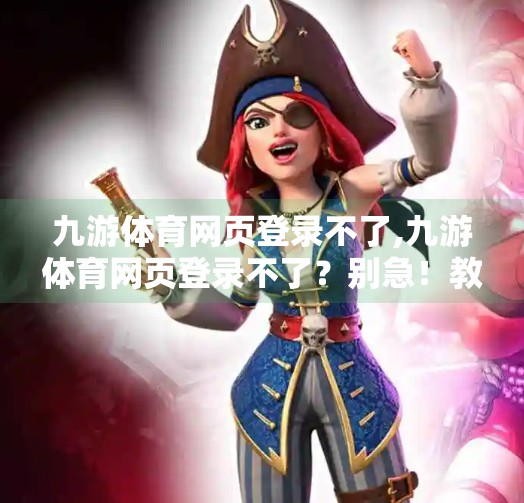 九游体育网页登录不了,九游体育网页登录不了？别急！教你3招快速解决，重拾畅快观赛体验！
