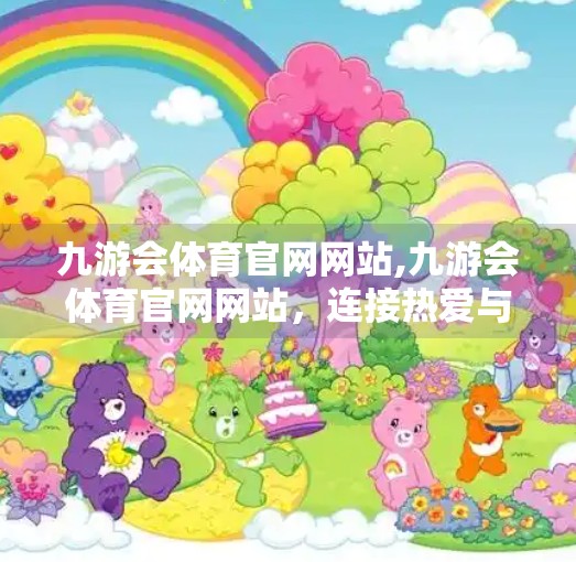 九游会体育官网网站,九游会体育官网网站，连接热爱与专业的桥梁，重塑体育资讯新生态