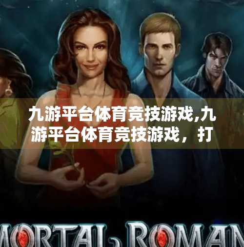 九游平台体育竞技游戏,九游平台体育竞技游戏，打破次元壁，让热血与策略在指尖沸腾！