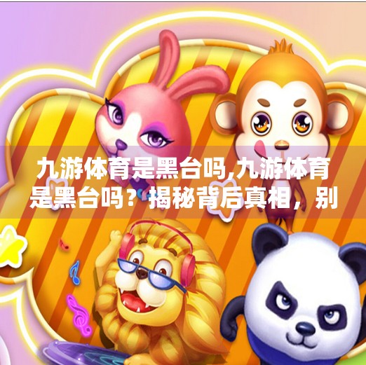 九游体育是黑台吗,九游体育是黑台吗？揭秘背后真相，别再被误导了！