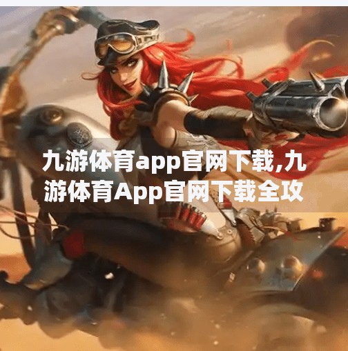 九游体育app官网下载,九游体育App官网下载全攻略，如何轻松获取你的专属运动伴侣？