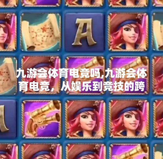 九游会体育电竞吗,九游会体育电竞，从娱乐到竞技的跨界风暴，你准备好了吗？
