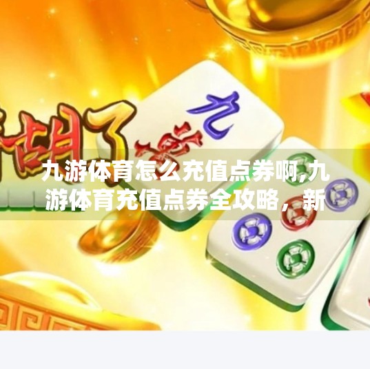 九游体育怎么充值点券啊,九游体育充值点券全攻略，新手必看，手把手教你轻松搞定！