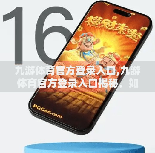 九游体育官方登录入口,九游体育官方登录入口揭秘，如何安全、高效地畅享赛事直播与互动？