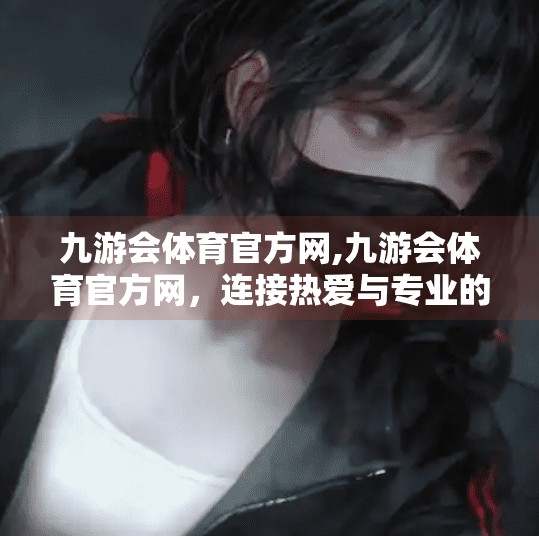 九游会体育官方网,九游会体育官方网，连接热爱与专业的数字体育新地标