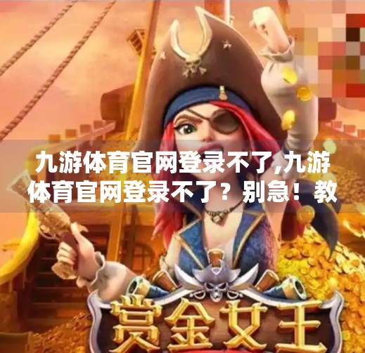 九游体育官网登录不了,九游体育官网登录不了？别急！教你快速排查与解决方法，畅享赛事直播不卡顿！