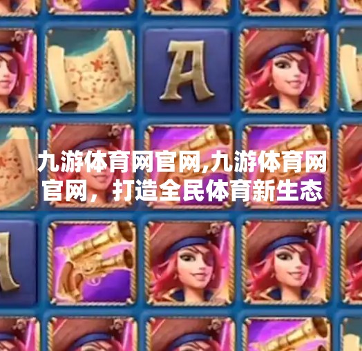 九游体育网官网,九游体育网官网，打造全民体育新生态，让热爱触手可及！