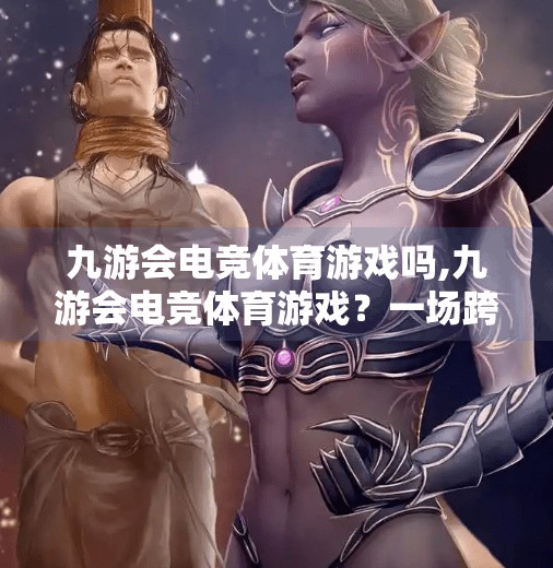 九游会电竞体育游戏吗,九游会电竞体育游戏？一场跨界狂欢背后的真与假