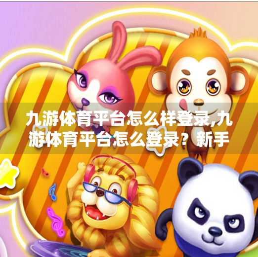 九游体育平台怎么样登录,九游体育平台怎么登录？新手入门全攻略，教你轻松上手！