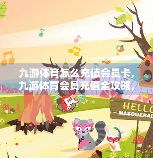 九游体育怎么充值会员卡,九游体育会员充值全攻略，手把手教你轻松开通尊享服务！