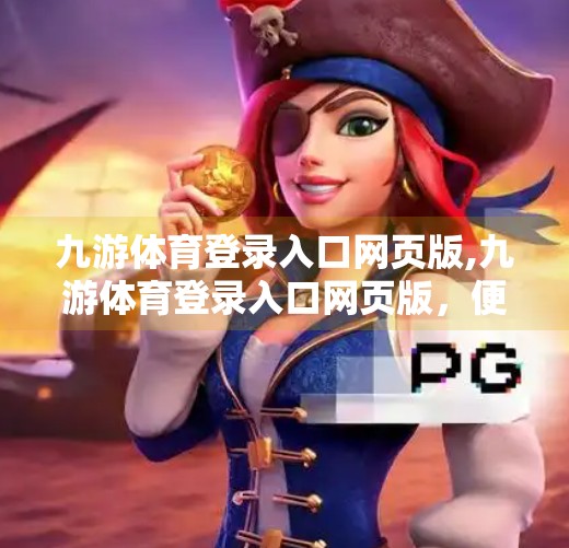 九游体育登录入口网页版,九游体育登录入口网页版，便捷观赛新体验，打造球迷专属数字空间
