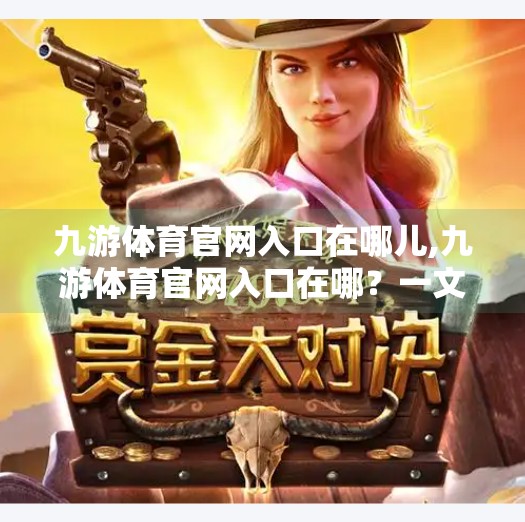 九游体育官网入口在哪儿,九游体育官网入口在哪？一文带你找到权威体育资讯平台！