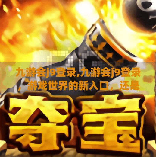 九游会j9登录,九游会j9登录，游戏世界的新入口，还是流量陷阱？