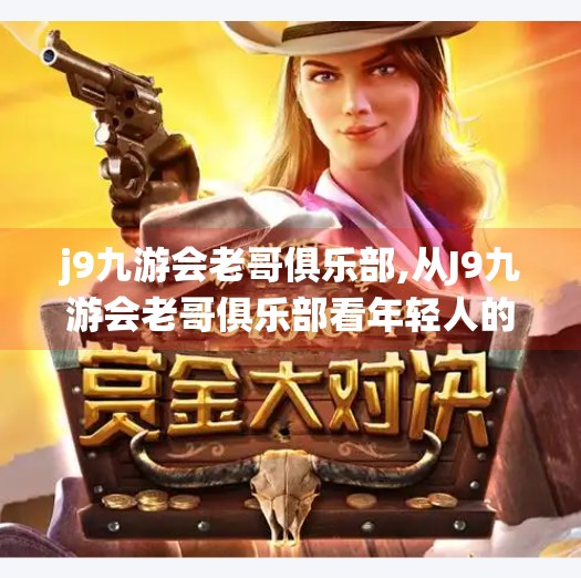 j9九游会老哥俱乐部,从J9九游会老哥俱乐部看年轻人的社交新生态，不只是游戏，更是归属感的栖息地