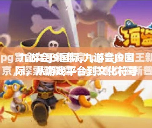 九游会J9国际,九游会J9国际，从游戏平台到文化符号，如何成为年轻人心中的数字乌托邦？