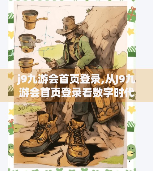 j9九游会首页登录,从J9九游会首页登录看数字时代下的用户信任与平台责任